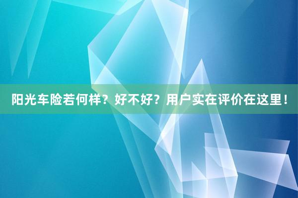 阳光车险若何样？好不好？用户实在评价在这里！
